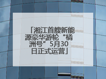 湘江首艘新能源豪华游轮“橘洲号”5月30日正式运营