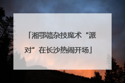 湘鄂赣杂技魔术“派对”在长沙热闹开场