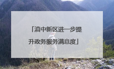 滇中新区进一步提升政务服务满意度
