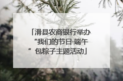 滑县农商银行举办“我们的节日·端午”包粽子主题活动