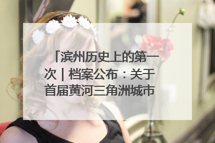 滨州历史上的第一次｜档案公布：关于首届黄河三角洲城市经济博览会暨发展论坛情况的总结报告