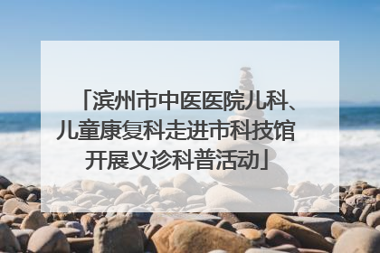 滨州市中医医院儿科、儿童康复科走进市科技馆开展义诊科普活动