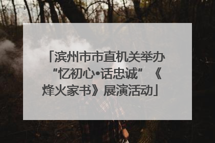 滨州市市直机关举办“忆初心•话忠诚”《烽火家书》展演活动