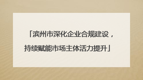 滨州市深化企业合规建设，持续赋能市场主体活力提升