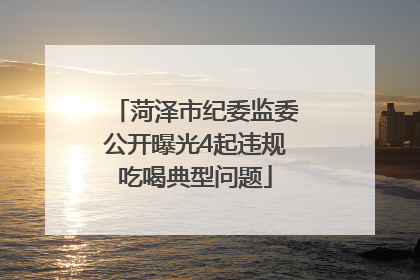 菏泽市纪委监委公开曝光4起违规吃喝典型问题