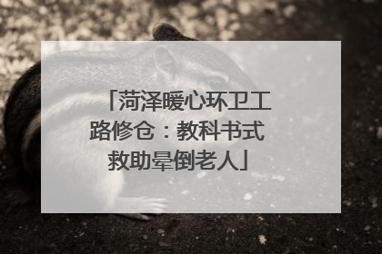 菏泽暖心环卫工路修仓：教科书式救助晕倒老人