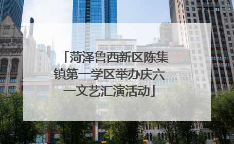 菏泽鲁西新区陈集镇第一学区举办庆六一文艺汇演活动