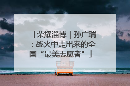 荣耀淄博｜孙广瑞：战火中走出来的全国“最美志愿者”