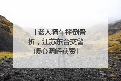 老人骑车摔倒骨折，江苏东台交警暖心调解获赞