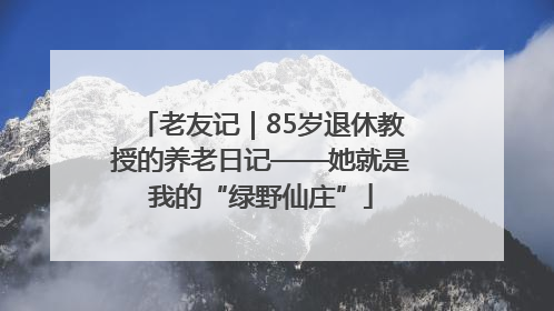 老友记｜85岁退休教授的养老日记——她就是我的“绿野仙庄”