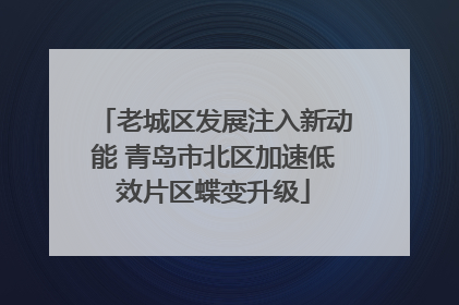 老城区发展注入新动能 青岛市北区加速低效片区蝶变升级