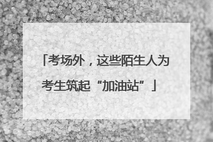 考场外，这些陌生人为考生筑起“加油站”