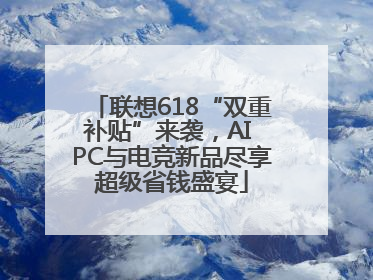 联想618“双重补贴”来袭，AI PC与电竞新品尽享超级省钱盛宴