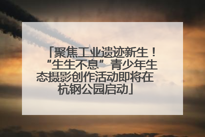 聚焦工业遗迹新生！“生生不息”青少年生态摄影创作活动即将在杭钢公园启动