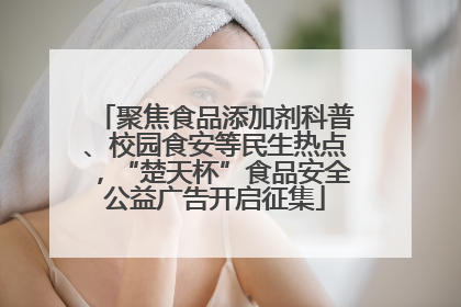 聚焦食品添加剂科普、校园食安等民生热点，“楚天杯”食品安全公益广告开启征集