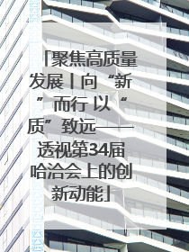 聚焦高质量发展丨向“新”而行 以“质”致远——透视第34届哈洽会上的创新动能