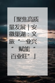 聚焦高质量发展｜安徽巢湖：文旅“一业兴” 赋能“百业旺”