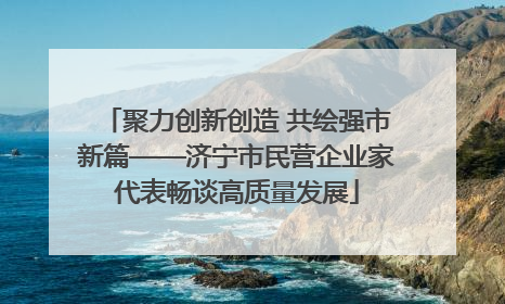 聚力创新创造 共绘强市新篇——济宁市民营企业家代表畅谈高质量发展