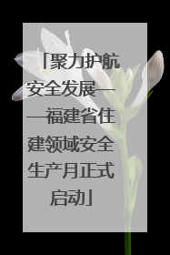聚力护航安全发展——福建省住建领域安全生产月正式启动