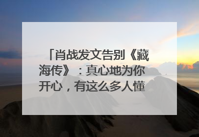 肖战发文告别《藏海传》：真心地为你开心，有这么多人懂你，导演回应“是否有第二季”