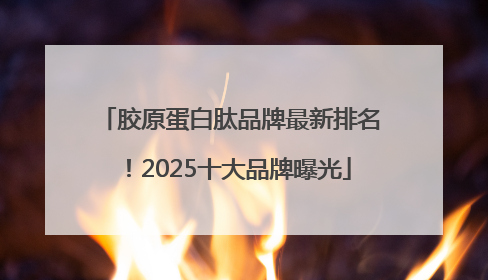 胶原蛋白肽品牌最新排名！2025十大品牌曝光