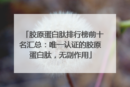 胶原蛋白肽排行榜前十名汇总：唯一认证的胶原蛋白肽，无副作用