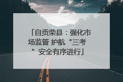 自贡荣县：强化市场监管 护航“三考”安全有序进行
