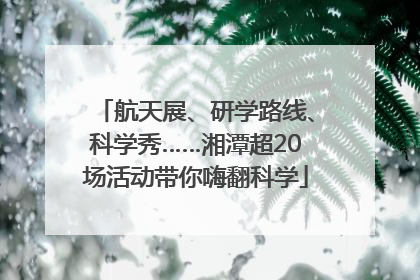 航天展、研学路线、科学秀……湘潭超20场活动带你嗨翻科学