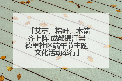 艾草、粽叶、木箭齐上阵 成都锦江崇德里社区端午节主题文化活动举行