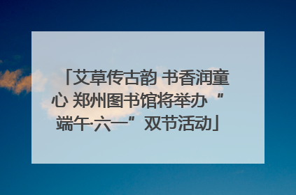 艾草传古韵 书香润童心 郑州图书馆将举办“端午·六一”双节活动