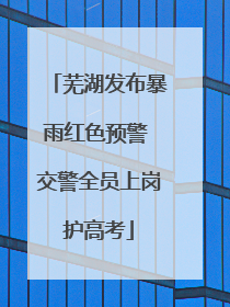 芜湖发布暴雨红色预警 交警全员上岗护高考