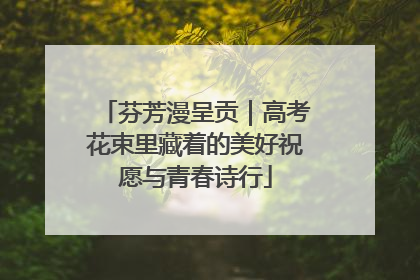 芬芳漫呈贡｜高考花束里藏着的美好祝愿与青春诗行