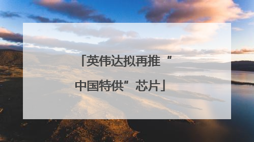 英伟达拟再推“中国特供”芯片