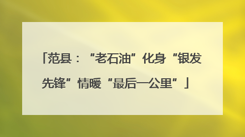 范县：“老石油”化身“银发先锋”情暖“最后一公里”