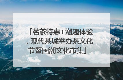 茗茶特惠+潮趣体验，现代茶城举办茶文化节暨国潮文化市集