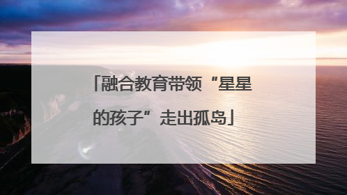 融合教育带领“星星的孩子”走出孤岛