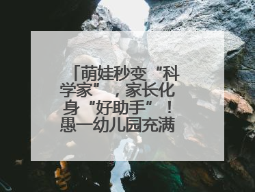 萌娃秒变“科学家”，家长化身“好助手”！愚一幼儿园充满欢声笑语……