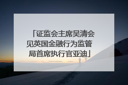 证监会主席吴清会见英国金融行为监管局首席执行官亚迪