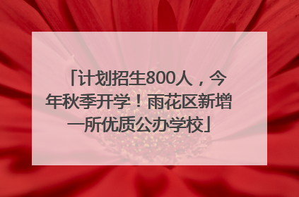 计划招生800人，今年秋季开学！雨花区新增一所优质公办学校