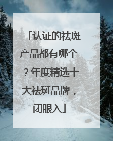认证的祛斑产品都有哪个？年度精选十大祛斑品牌，闭眼入