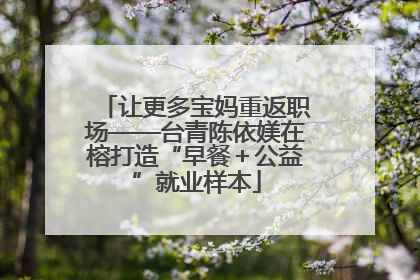 让更多宝妈重返职场——台青陈依媄在榕打造“早餐＋公益”就业样本