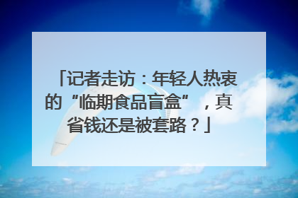 记者走访：年轻人热衷的“临期食品盲盒”，真省钱还是被套路？