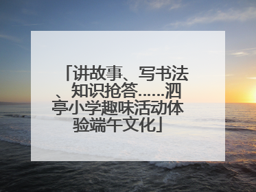讲故事、写书法、知识抢答……泗亭小学趣味活动体验端午文化