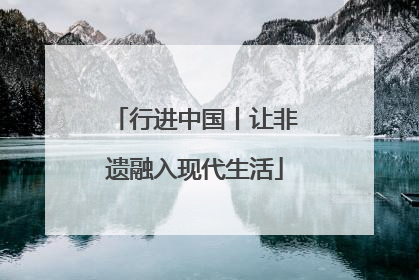行进中国丨让非遗融入现代生活