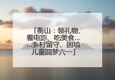 衡山：领礼物、看电影、吃美食……乡村留守、困境儿童圆梦六一