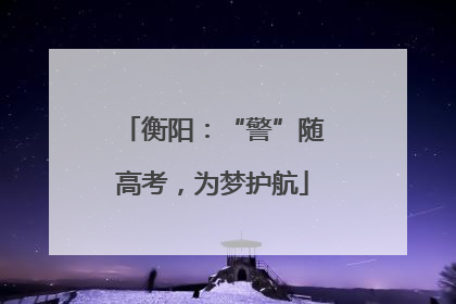 衡阳：“警”随高考，为梦护航