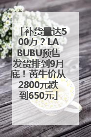 补货量达500万？LABUBU预售发货排到9月底！黄牛价从2800元跌到650元