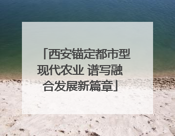 西安锚定都市型现代农业 谱写融合发展新篇章