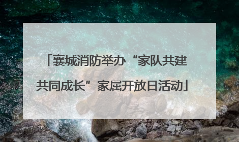 襄城消防举办“家队共建 共同成长”家属开放日活动