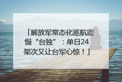 解放军常态化巡航震慑“台独”：单日24架次又让台军心惊！